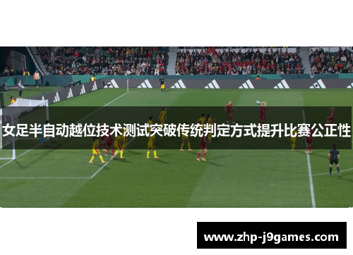 女足半自动越位技术测试突破传统判定方式提升比赛公正性