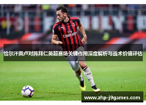 恰尔汗奥卢对阵拜仁英超赛场关键作用深度解析与战术价值评估